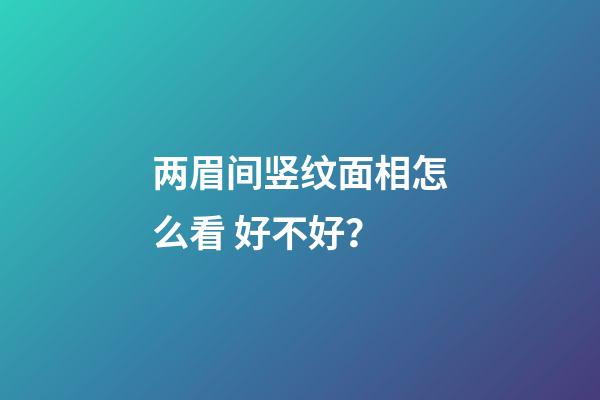 两眉间竖纹面相怎么看 好不好？